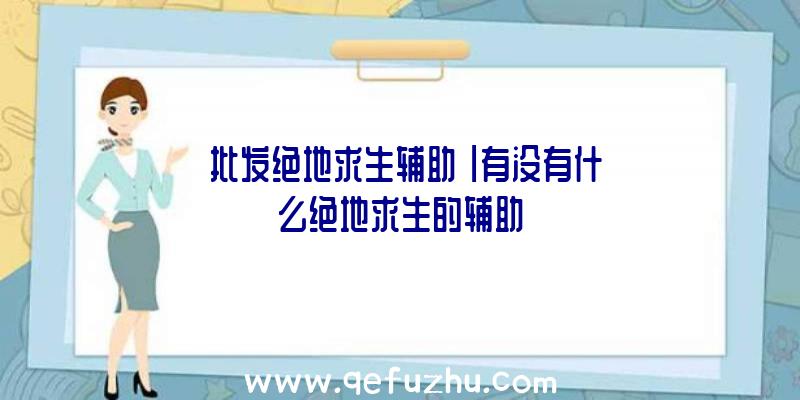 「批发绝地求生辅助」|有没有什么绝地求生的辅助